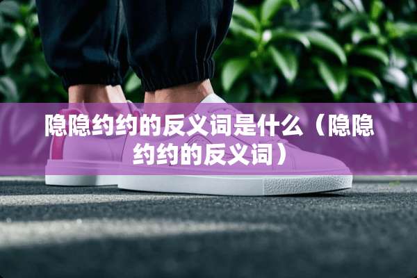 隐隐约约的反义词是什么（隐隐约约的反义词）