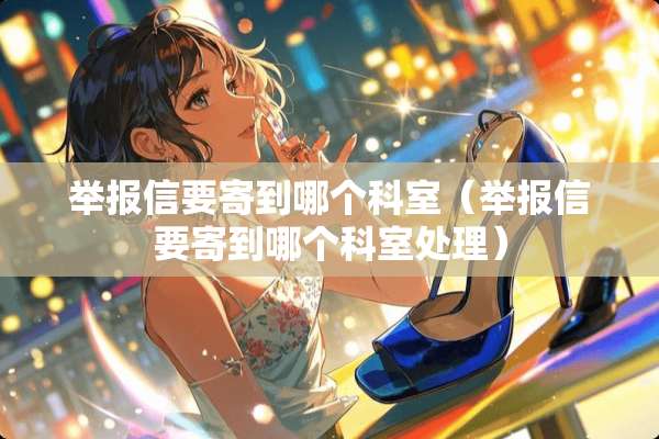 举报信要寄到哪个科室（举报信要寄到哪个科室处理）