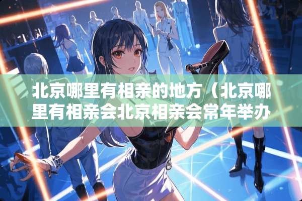 北京哪里有相亲的地方（北京哪里有相亲会北京相亲会常年举办报名帖）