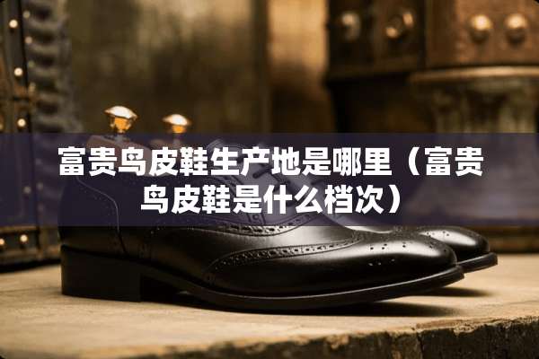 富贵鸟皮鞋生产地是哪里（富贵鸟皮鞋是什么档次）