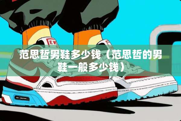 范思哲男鞋多少钱（范思哲的男鞋一般多少钱）