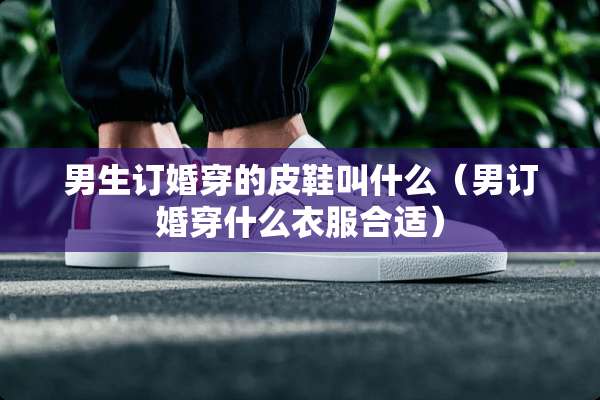 男生订婚穿的皮鞋叫什么（男订婚穿什么衣服合适）