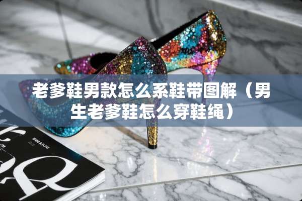 老爹鞋男款怎么系鞋带图解（男生老爹鞋怎么穿鞋绳）