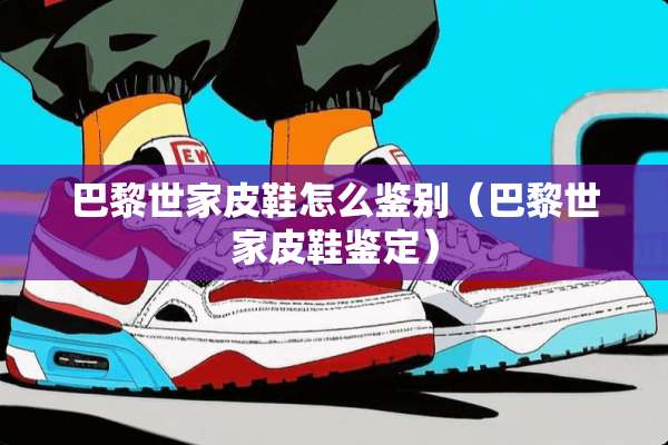 巴黎世家皮鞋怎么鉴别（巴黎世家皮鞋鉴定）