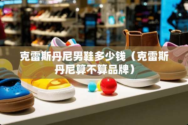 克雷斯丹尼男鞋多少钱（克雷斯丹尼算不算品牌）