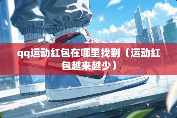 qq运动红包在***到（运动红包越来越少）