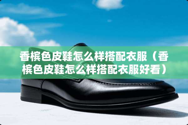 香槟色皮鞋怎么样搭配衣服（香槟色皮鞋怎么样搭配衣服好看）