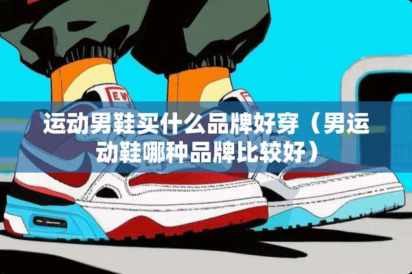 运动男鞋买什么品牌好穿（男运动鞋哪种品牌比较好）