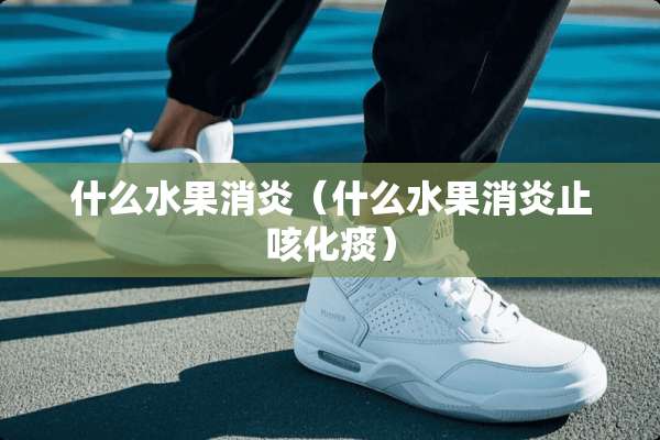 什么水果消炎（什么水果消炎止咳化痰）