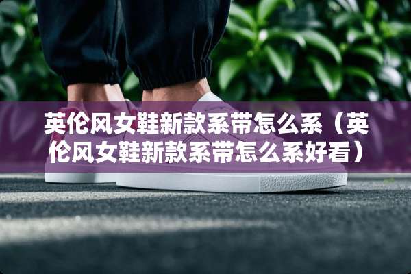 英伦风女鞋新款系带怎么系（英伦风女鞋新款系带怎么系好看）