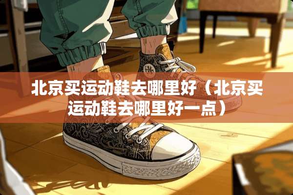 北京买运动鞋去哪里好（北京买运动鞋去哪里好一点）