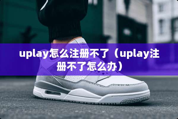 uplay怎么注册不了（uplay注册不了怎么办）