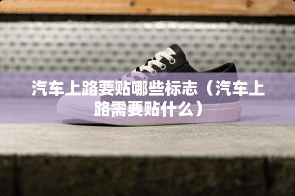 汽车上路要贴哪些标志（汽车上路需要贴什么）