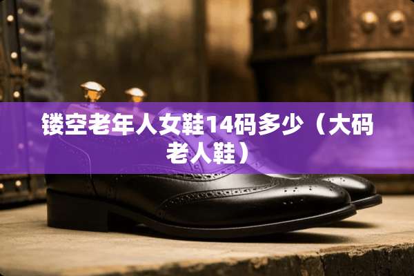 镂空老年人女鞋14码多少（大码老人鞋）