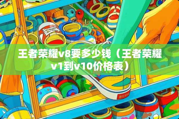 王者荣耀v8要多少钱（王者荣耀v1到v10价格表）