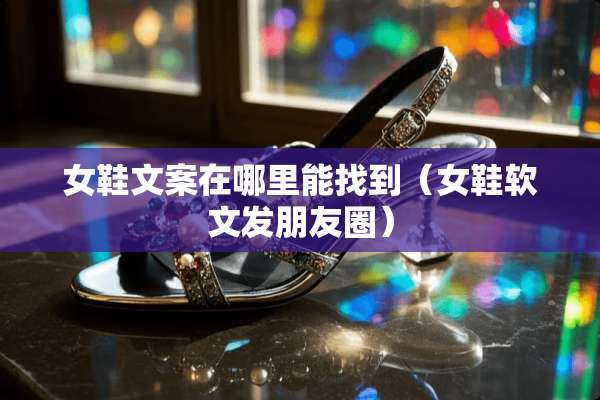 女鞋文案在哪里能找到（女鞋软文发朋友圈）