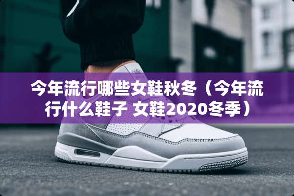 今年流行哪些女鞋秋冬（今年流行什么鞋子 女鞋2020冬季）