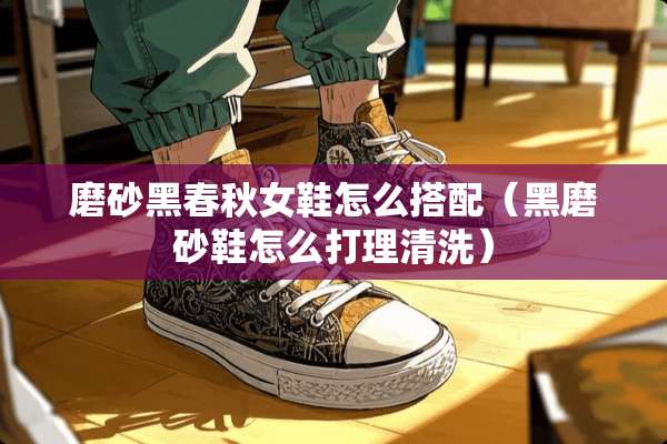 磨砂黑春秋女鞋怎么搭配（黑磨砂鞋怎么打理清洗）