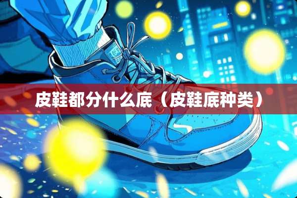 皮鞋都分什么底（皮鞋底种类）