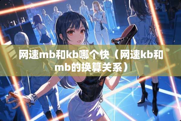 网速mb和kb哪个快（网速kb和mb的换算关系）