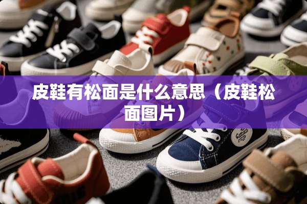 皮鞋有松面是什么意思（皮鞋松面图片）