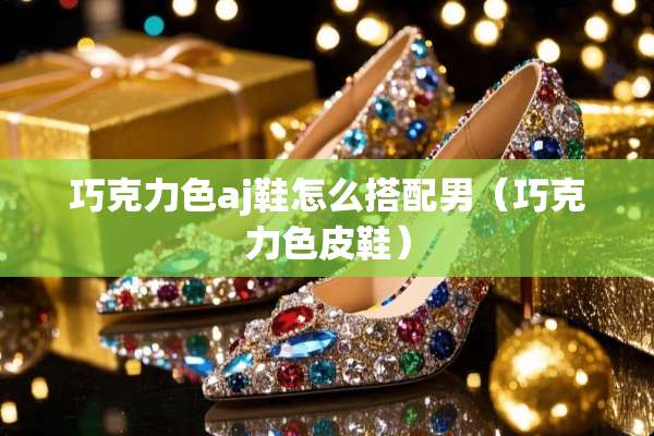 巧克力色aj鞋怎么搭配男（巧克力色皮鞋）