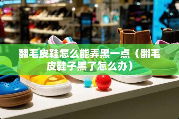 翻毛皮鞋怎么能弄黑一点（翻毛皮鞋子黑了怎么办）