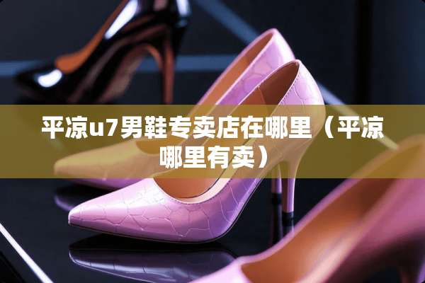 平凉u7男鞋专卖店在哪里（平凉哪里有卖）