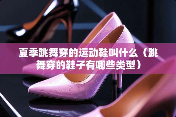 夏季跳舞穿的运动鞋叫什么（跳舞穿的鞋子有哪些类型）