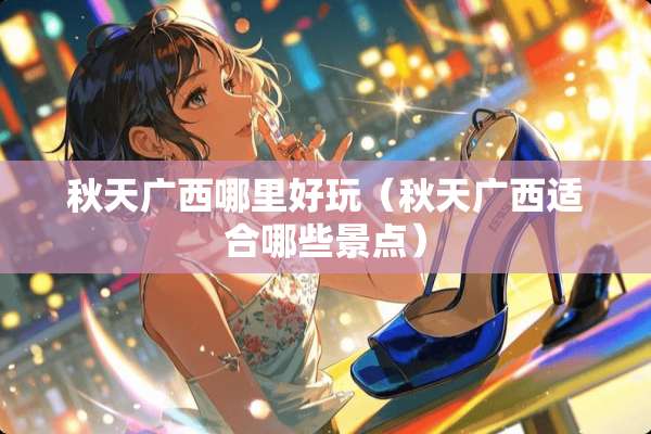 秋天广西哪里好玩（秋天广西适合哪些景点）