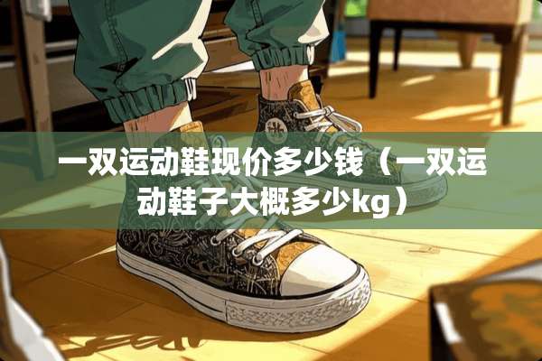 一双运动鞋现价多少钱（一双运动鞋子大概多少kg）