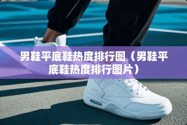 男鞋平底鞋热度排行图（男鞋平底鞋热度排行图片）