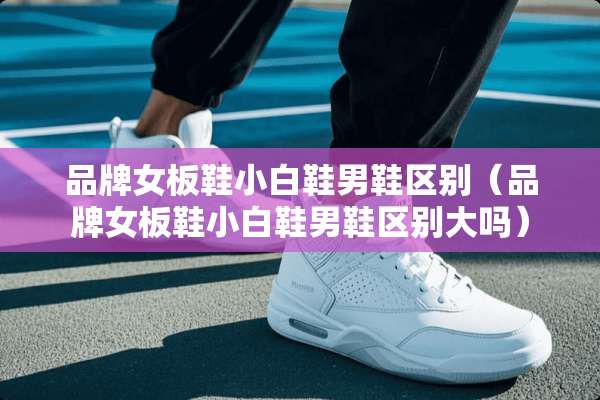 品牌女板鞋小白鞋男鞋区别（品牌女板鞋小白鞋男鞋区别大吗）