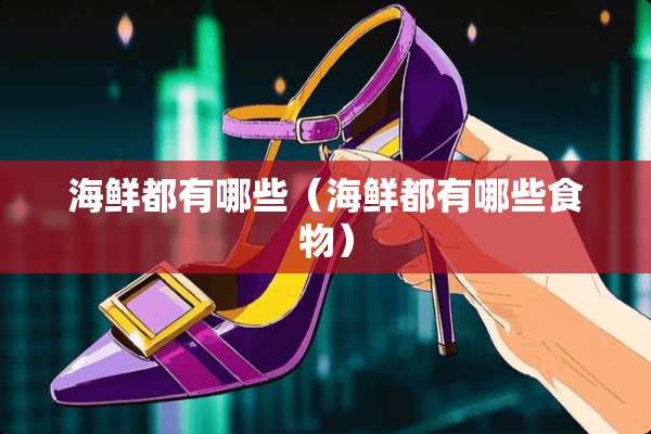 海鲜都有哪些（海鲜都有哪些食物）