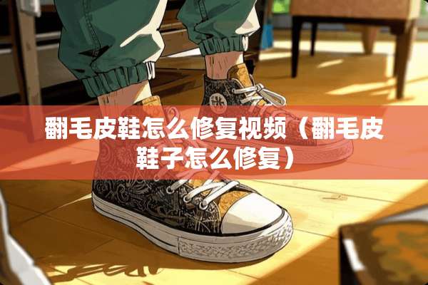 翻毛皮鞋怎么修复视频（翻毛皮鞋子怎么修复）