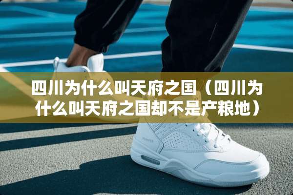 四川为什么叫天府之国（四川为什么叫天府之国却不是产粮地）