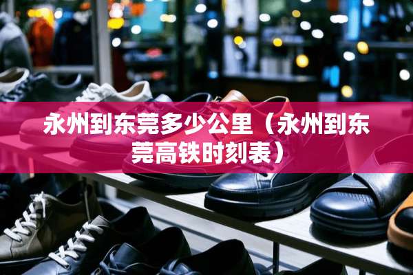 永州到东莞多少公里（永州到东莞高铁时刻表）