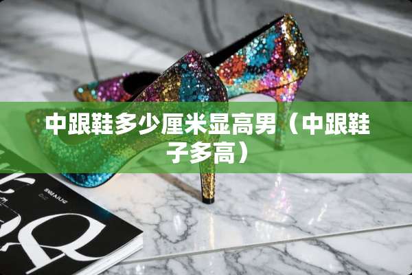 中跟鞋多少厘米显高男（中跟鞋子多高）