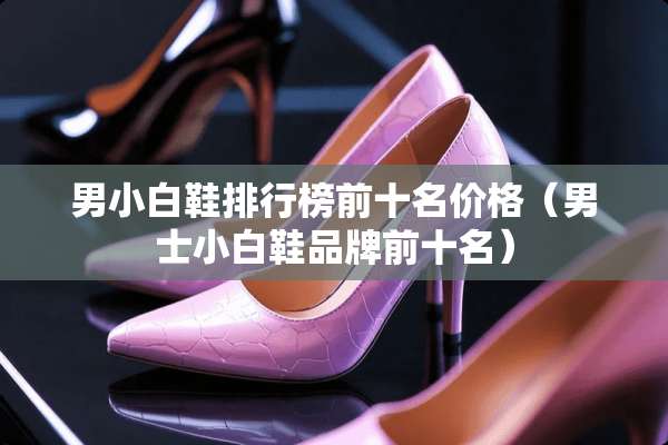 男小白鞋排行榜前十名价格（男士小白鞋品牌前十名）