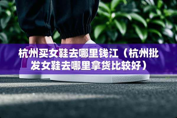 杭州买女鞋去哪里钱江（杭州批发女鞋去哪里拿货比较好）