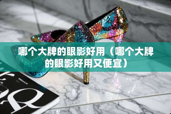 哪个大牌的眼影好用（哪个大牌的眼影好用又便宜）
