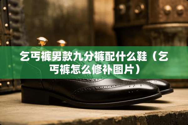 乞丐裤男款九分裤配什么鞋（乞丐裤怎么修补图片）