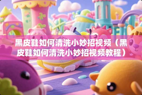 黑皮鞋如何清洗小妙招视频（黑皮鞋如何清洗小妙招视频教程）