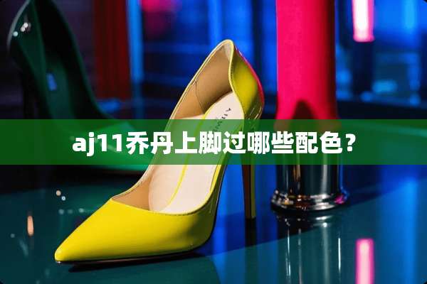 aj11乔丹上脚过哪些配色？