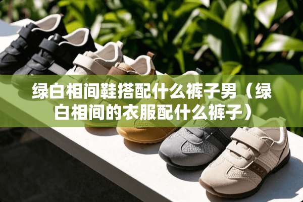 绿白相间鞋搭配什么裤子男（绿白相间的衣服配什么裤子）