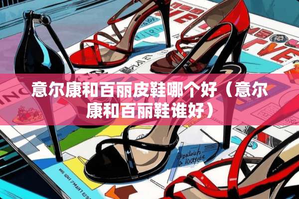 意尔康和百丽皮鞋哪个好（意尔康和百丽鞋谁好）