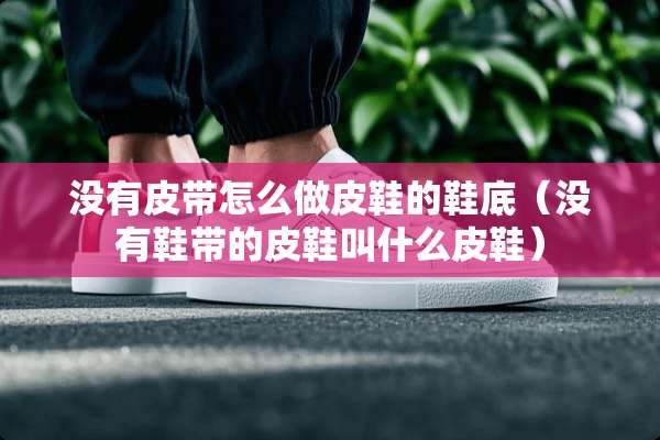没有皮带怎么做皮鞋的鞋底（没有鞋带的皮鞋叫什么皮鞋）