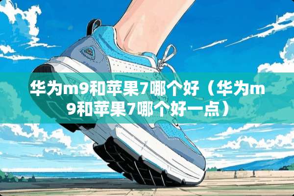 华为m9和苹果7哪个好（华为m9和苹果7哪个好一点）