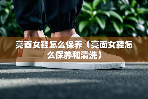 亮面女鞋怎么保养（亮面女鞋怎么保养和清洗）