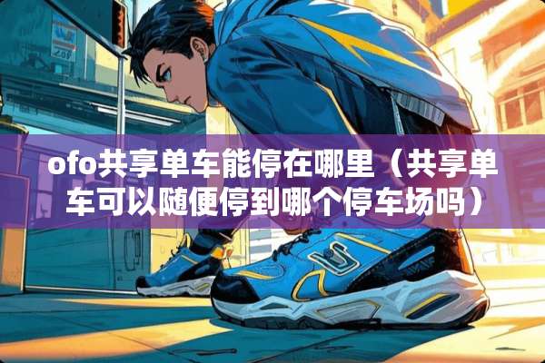 ofo共享单车能停在哪里（共享单车可以随便停到哪个停车场吗）